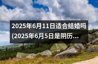 <h3>2025年6月11日适合结婚吗(2025年6月5日是阴历多少)