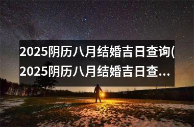 <h3>2025阴历八月结婚吉日查询(2025阴历八月结婚吉日查询大全)
