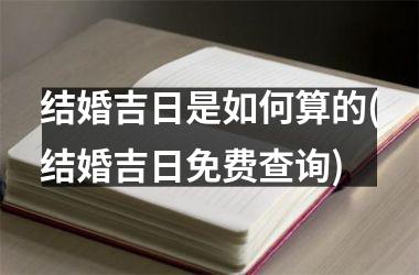 <h3>结婚吉日是如何算的(结婚吉日免费查询)