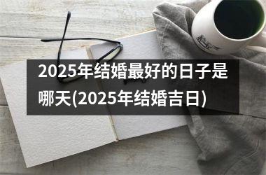 2025年结婚最好的日子是哪天(2025年结婚吉日)
