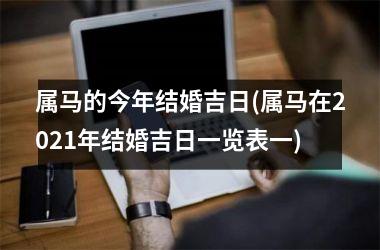<h3>属马的今年结婚吉日(属马在2021年结婚吉日一览表一)