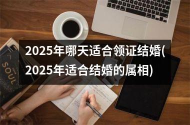 <h3>2025年哪天适合领证结婚(2025年适合结婚的属相)