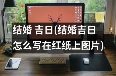 <h3>结婚 吉日(结婚吉日怎么写在红纸上图片)