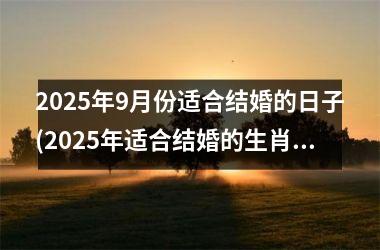 <h3>2025年9月份适合结婚的日子(2025年适合结婚的生肖有哪些)