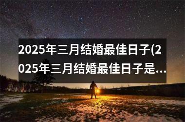 <h3>2025年三月结婚最佳日子(2025年三月结婚最佳日子是哪一天)