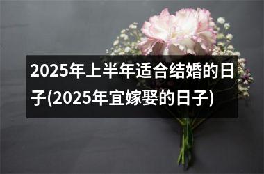 <h3>2025年上半年适合结婚的日子(2025年宜嫁娶的日子)