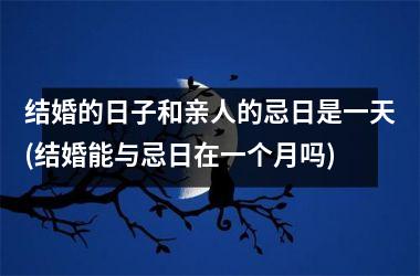 结婚的日子和亲人的忌日是一天(结婚能与忌日在一个月吗)
