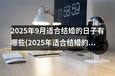<h3>2025年9月适合结婚的日子有哪些(2025年适合结婚的日子一览表)