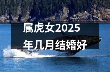 <h3>属虎女2025年几月结婚好