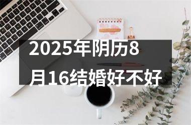 <h3>2025年阴历8月16结婚好不好