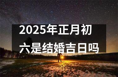 2025年正月初六是结婚吉日吗