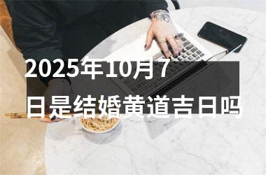 <h3>2025年10月7日是结婚黄道吉日吗