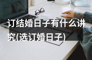 <h3>订结婚日子有什么讲究(选订婚日子)