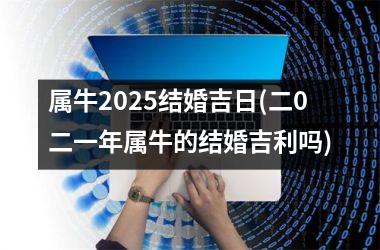<h3>属牛2025结婚吉日(二0二一年属牛的结婚吉利吗)