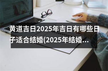 <h3>黄道吉日2025年吉日有哪些日子适合结婚(2025年结婚好不好)