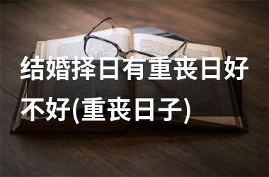 <h3>结婚择日有重丧日好不好(重丧日子)
