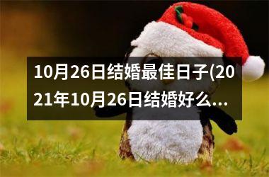 <h3>10月26日结婚最佳日子(2021年10月26日结婚好么)