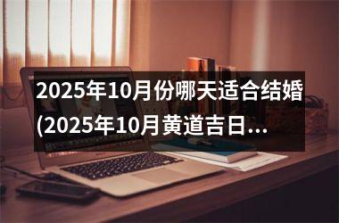 <h3>2025年10月份哪天适合结婚(2025年10月黄道吉日)