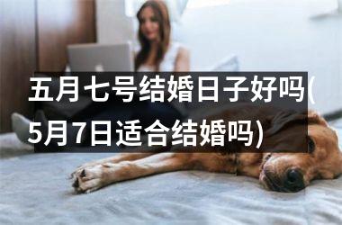 五月七号结婚日子好吗(5月7日适合结婚吗)