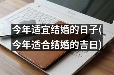 <h3>今年适宜结婚的日子(今年适合结婚的吉日)