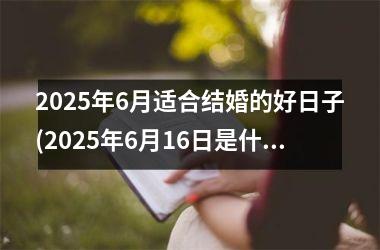 <h3>2025年6月适合结婚的好日子(2025年6月16日是什么日子)