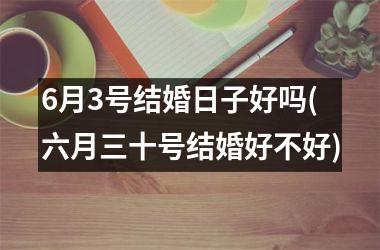 <h3>6月3号结婚日子好吗(六月三十号结婚好不好)