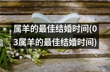 <h3>属羊的最佳结婚时间(03属羊的最佳结婚时间)