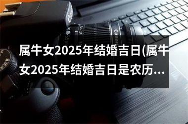 <h3>属牛女2025年结婚吉日(属牛女2025年结婚吉日是农历几月)