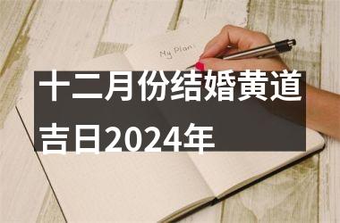 <h3>十二月份结婚黄道吉日2024年