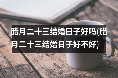 <h3>腊月二十三结婚日子好吗(腊月二十三结婚日子好不好)