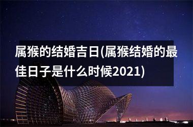 <h3>属猴的结婚吉日(属猴结婚的最佳日子是什么时候2021)