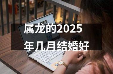 <h3>属龙的2025年几月结婚好