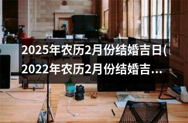 <h3>2025年农历2月份结婚吉日(2022年农历2月份结婚吉日)