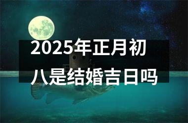 <h3>2025年正月初八是结婚吉日吗