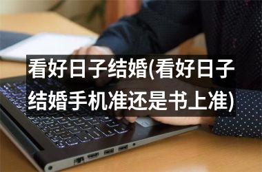 看好日子结婚(看好日子结婚手机准还是书上准)