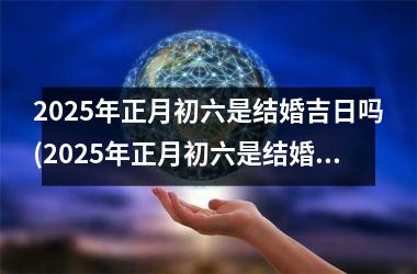 <h3>2025年正月初六是结婚吉日吗(2025年正月初六是结婚吉日吗宜忌)