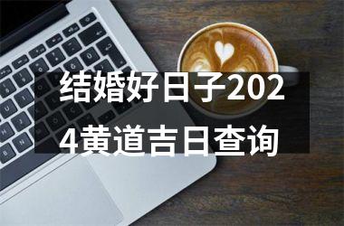 <h3>结婚好日子2024黄道吉日查询