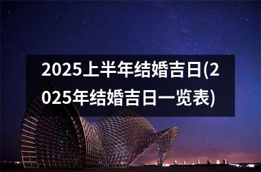 2025上半年结婚吉日(2025年结婚吉日一览表)