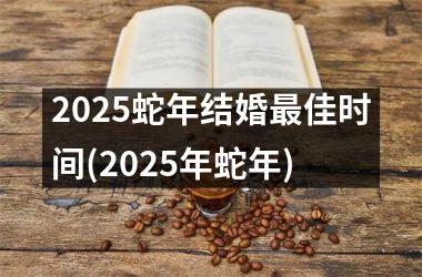 <h3>2025蛇年结婚最佳时间(2025年蛇年)