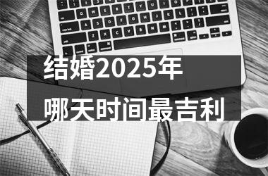 <h3>结婚2025年哪天时间最吉利