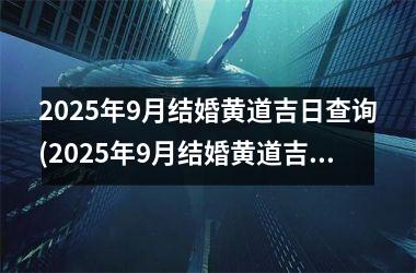 <h3>2025年9月结婚黄道吉日查询(2025年9月结婚黄道吉日查询表)
