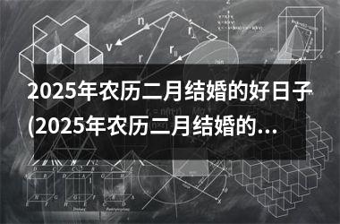 <h3>2025年农历二月结婚的好日子(2025年农历二月结婚的好日子是什么)