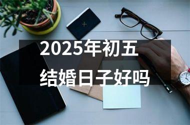 <h3>2025年初五结婚日子好吗