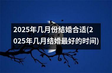 <h3>2025年几月份结婚合适(2025年几月结婚最好的时间)
