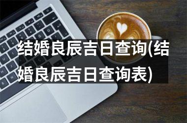 <h3>结婚良辰吉日查询(结婚良辰吉日查询表)