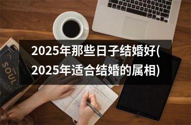 <h3>2025年那些日子结婚好(2025年适合结婚的属相)