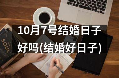 <h3>10月7号结婚日子好吗(结婚好日子)