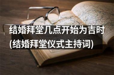<h3>结婚拜堂几点开始为吉时(结婚拜堂仪式主持词)
