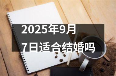 2025年9月7日适合结婚吗