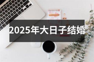 <h3>2025年大日子结婚